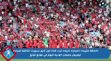 «لحظة مثيرة» «مباراة نارية» تردد قناة أون تايم سبورت الناقلة لمباراة ليفربول وميلان الودية اليوم في هونغ كونغ